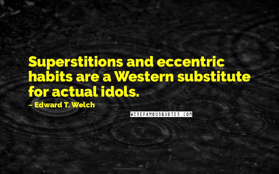 Edward T. Welch Quotes: Superstitions and eccentric habits are a Western substitute for actual idols.