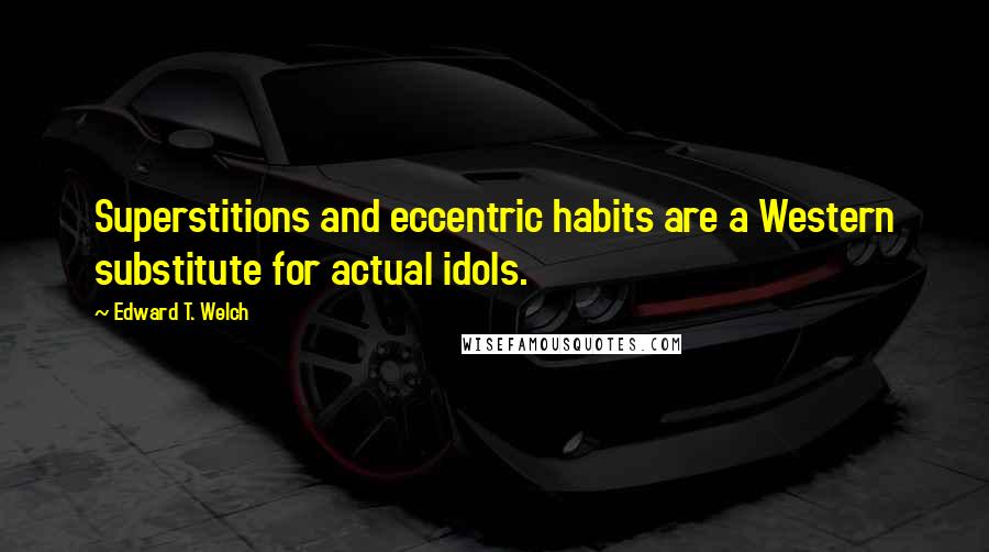 Edward T. Welch Quotes: Superstitions and eccentric habits are a Western substitute for actual idols.