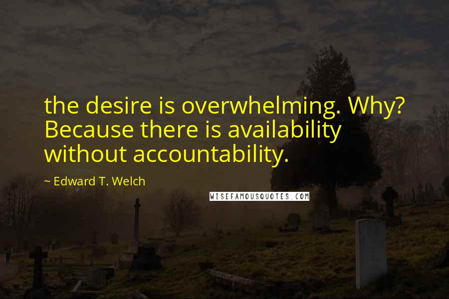 Edward T. Welch Quotes: the desire is overwhelming. Why? Because there is availability without accountability.