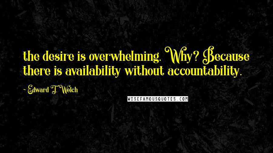 Edward T. Welch Quotes: the desire is overwhelming. Why? Because there is availability without accountability.