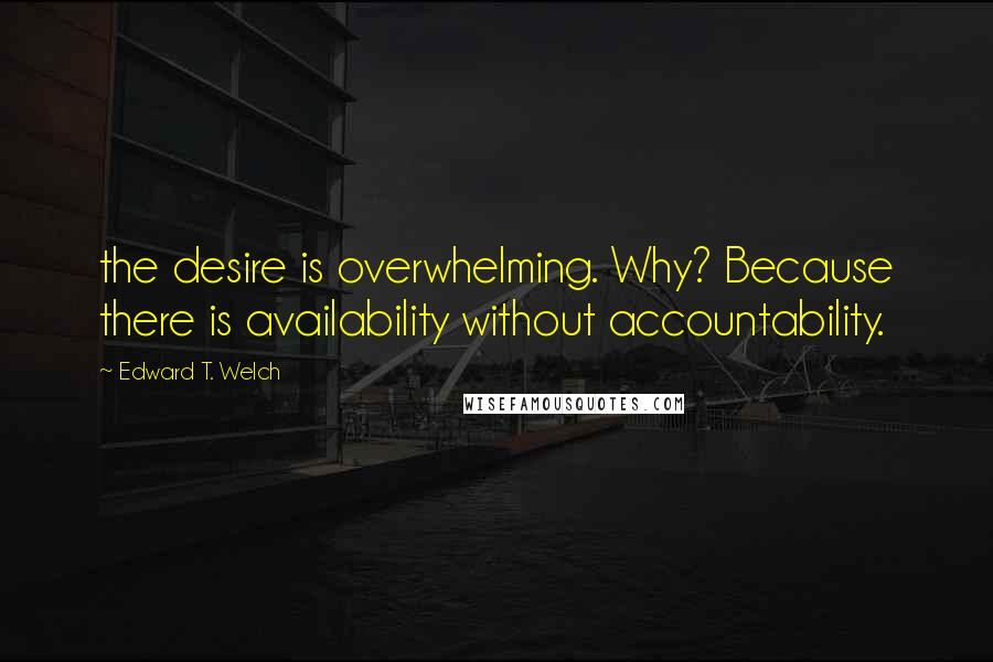 Edward T. Welch Quotes: the desire is overwhelming. Why? Because there is availability without accountability.