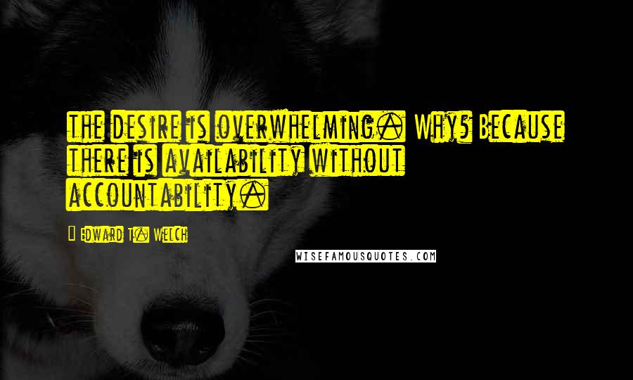 Edward T. Welch Quotes: the desire is overwhelming. Why? Because there is availability without accountability.