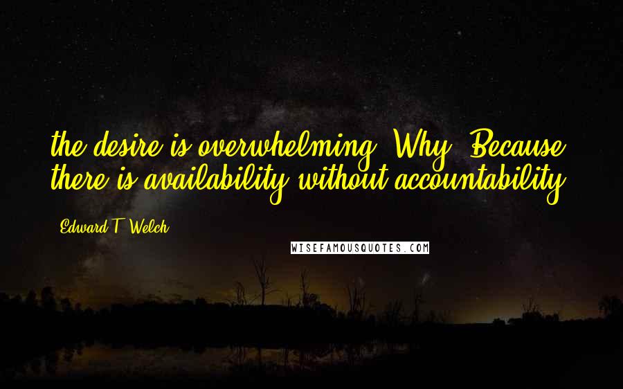 Edward T. Welch Quotes: the desire is overwhelming. Why? Because there is availability without accountability.