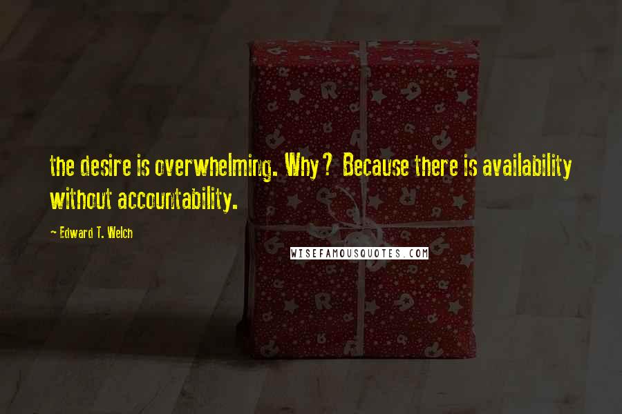 Edward T. Welch Quotes: the desire is overwhelming. Why? Because there is availability without accountability.