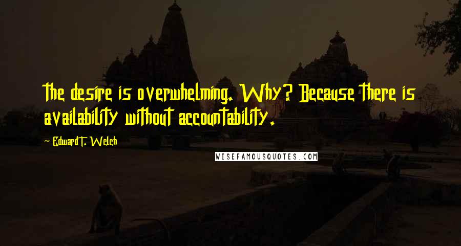 Edward T. Welch Quotes: the desire is overwhelming. Why? Because there is availability without accountability.