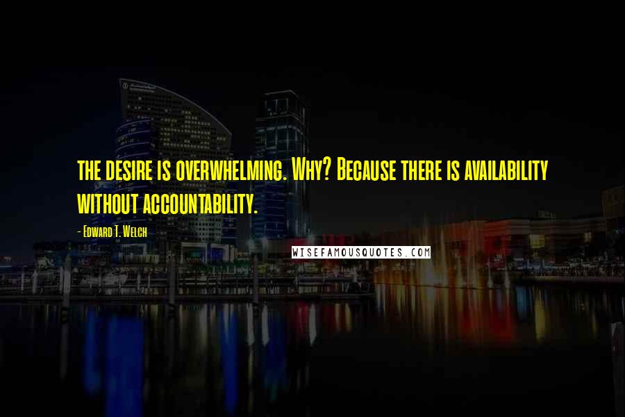 Edward T. Welch Quotes: the desire is overwhelming. Why? Because there is availability without accountability.