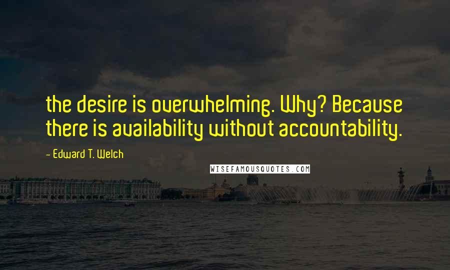 Edward T. Welch Quotes: the desire is overwhelming. Why? Because there is availability without accountability.