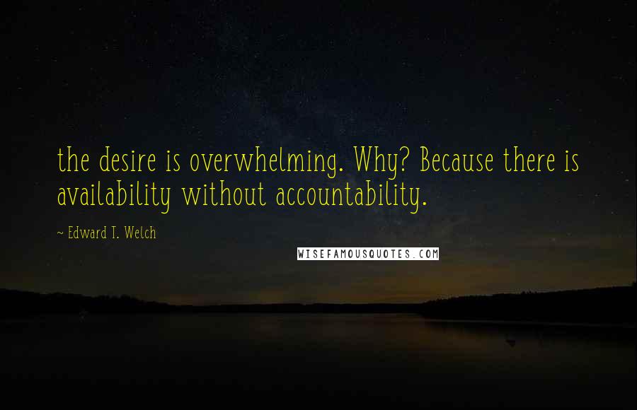 Edward T. Welch Quotes: the desire is overwhelming. Why? Because there is availability without accountability.