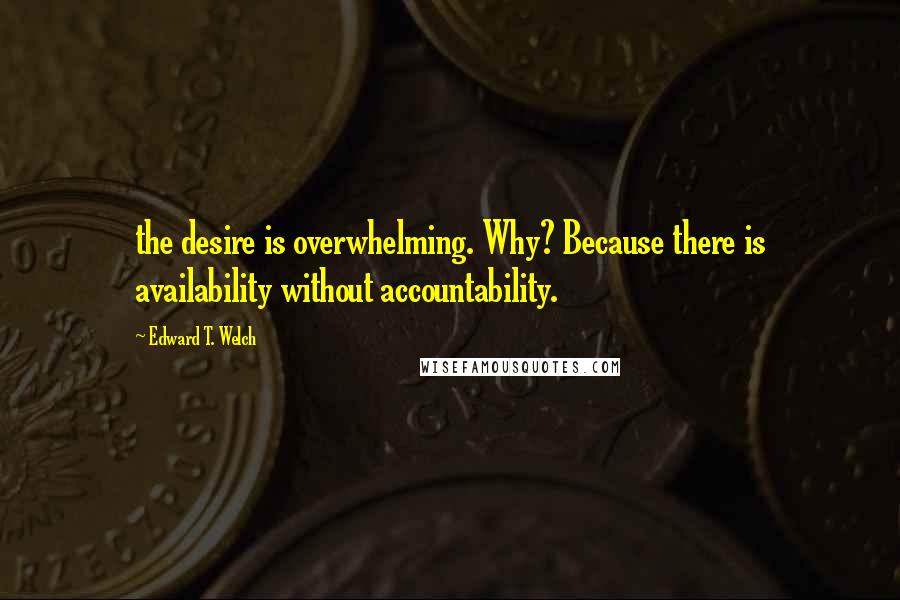 Edward T. Welch Quotes: the desire is overwhelming. Why? Because there is availability without accountability.