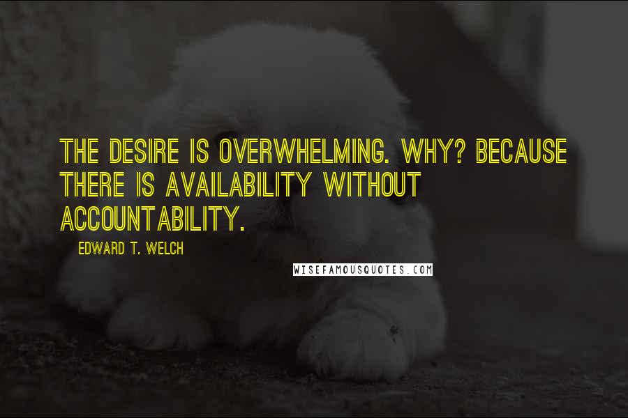 Edward T. Welch Quotes: the desire is overwhelming. Why? Because there is availability without accountability.