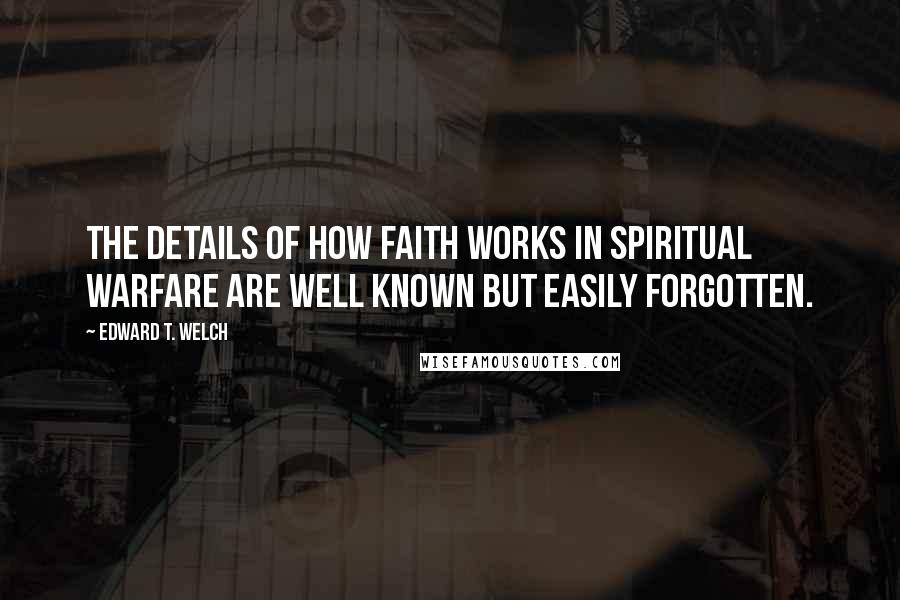 Edward T. Welch Quotes: The details of how faith works in spiritual warfare are well known but easily forgotten.