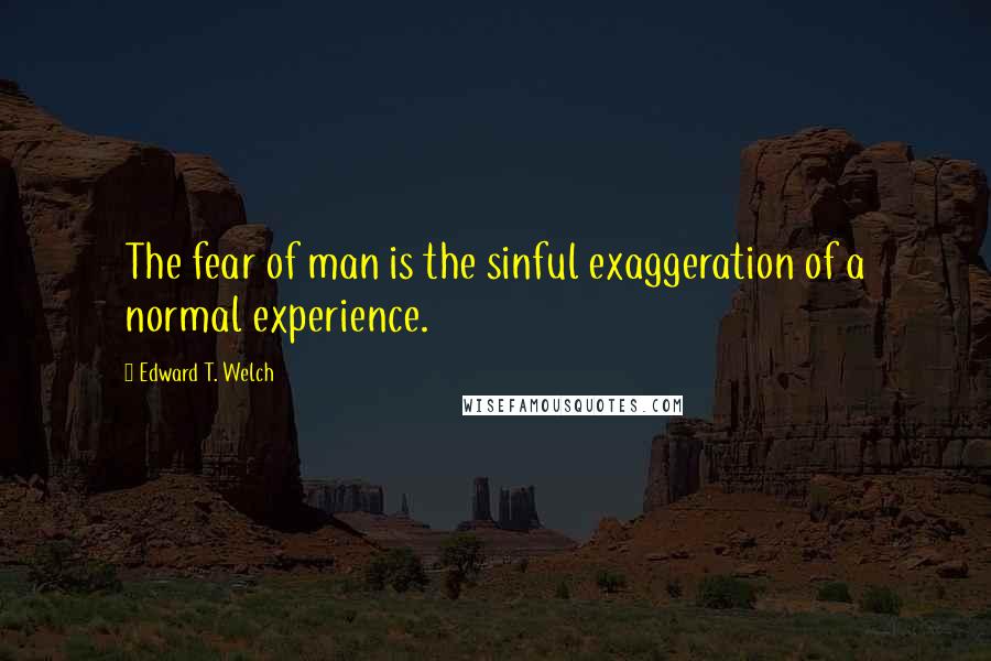 Edward T. Welch Quotes: The fear of man is the sinful exaggeration of a normal experience.