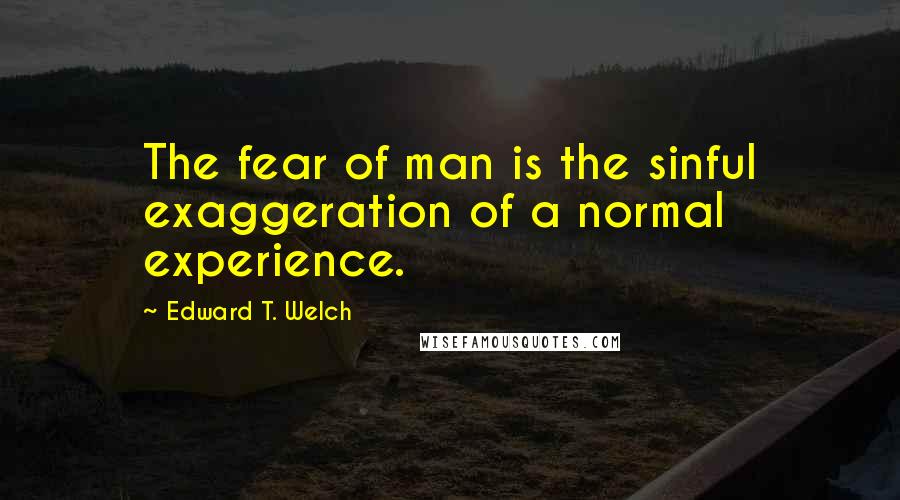 Edward T. Welch Quotes: The fear of man is the sinful exaggeration of a normal experience.