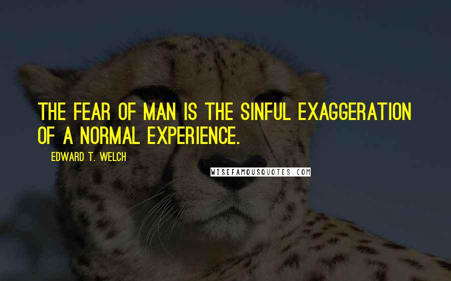 Edward T. Welch Quotes: The fear of man is the sinful exaggeration of a normal experience.