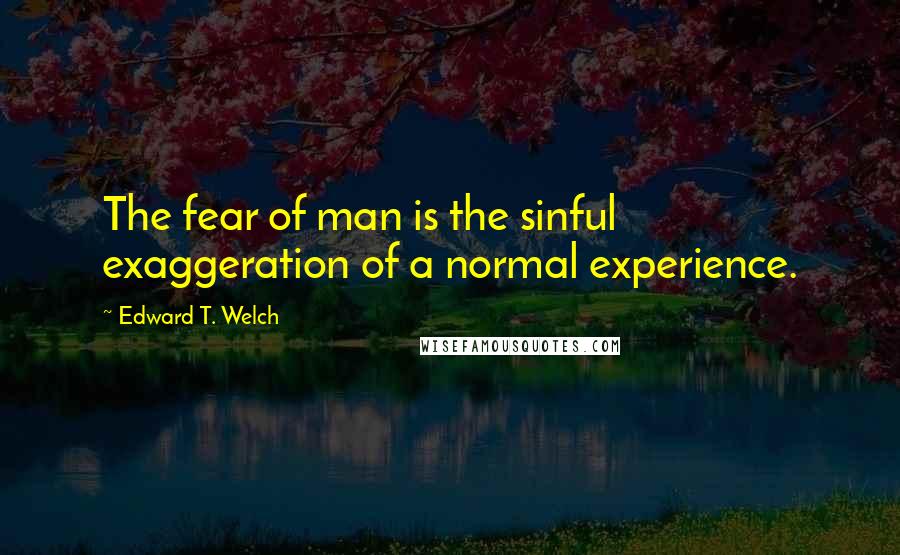 Edward T. Welch Quotes: The fear of man is the sinful exaggeration of a normal experience.