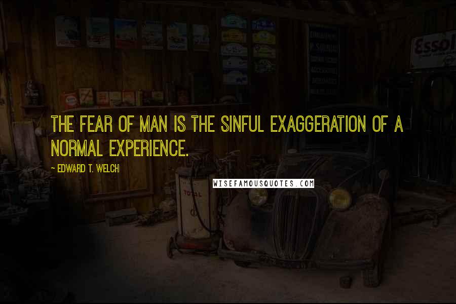 Edward T. Welch Quotes: The fear of man is the sinful exaggeration of a normal experience.