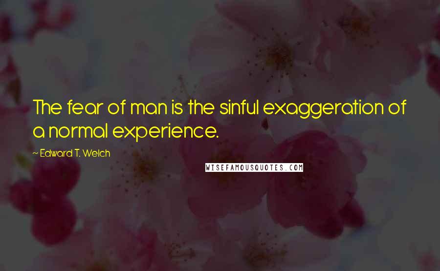 Edward T. Welch Quotes: The fear of man is the sinful exaggeration of a normal experience.