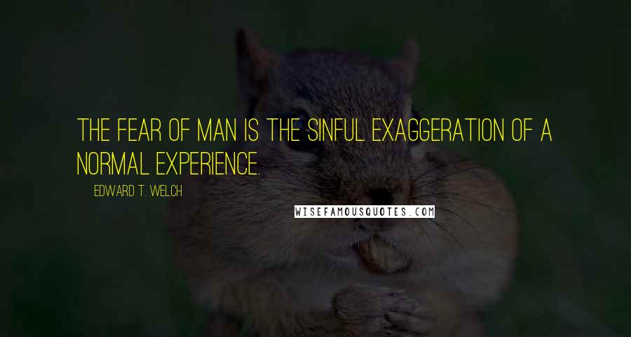 Edward T. Welch Quotes: The fear of man is the sinful exaggeration of a normal experience.