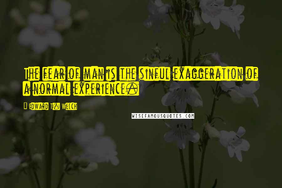 Edward T. Welch Quotes: The fear of man is the sinful exaggeration of a normal experience.