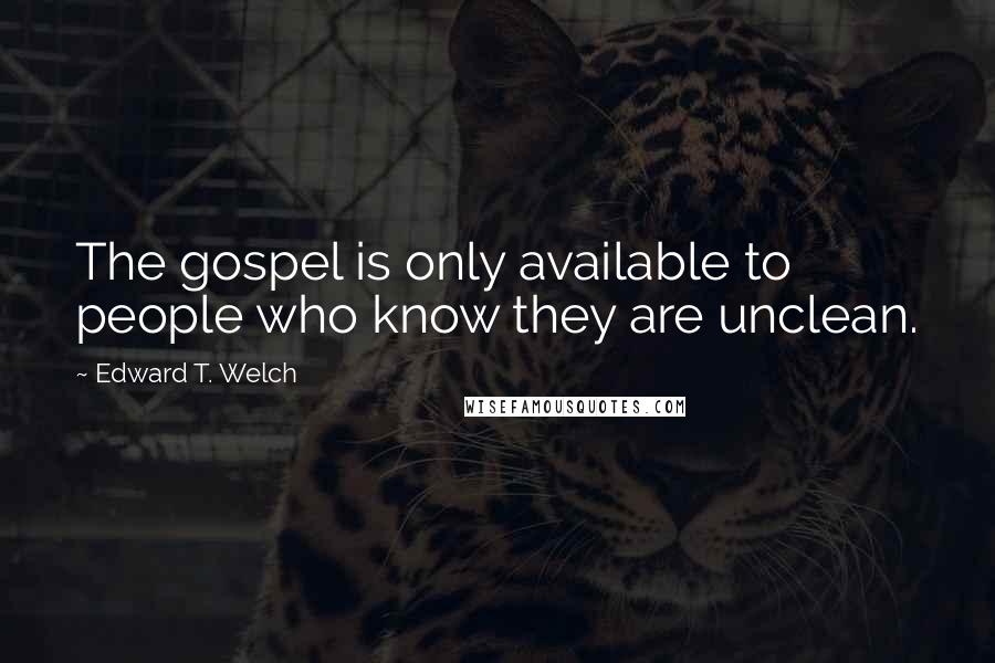 Edward T. Welch Quotes: The gospel is only available to people who know they are unclean.
