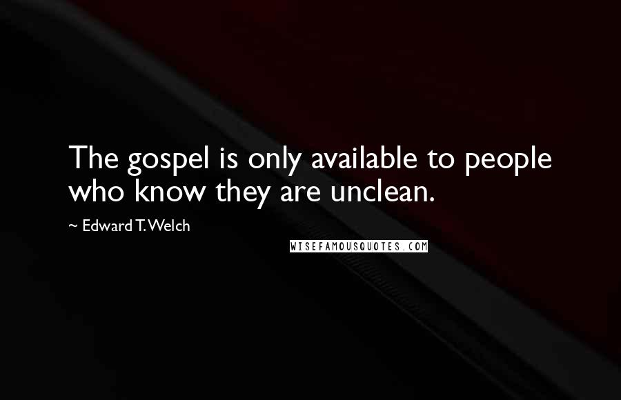 Edward T. Welch Quotes: The gospel is only available to people who know they are unclean.