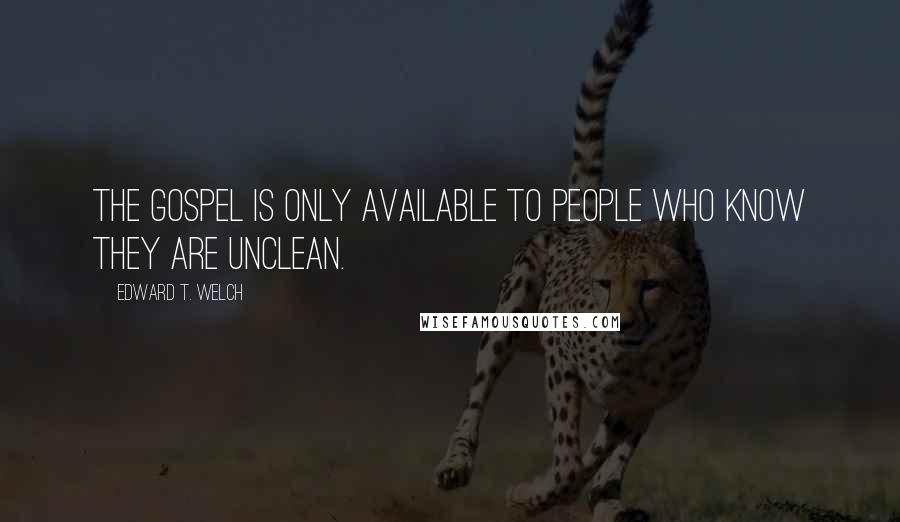 Edward T. Welch Quotes: The gospel is only available to people who know they are unclean.