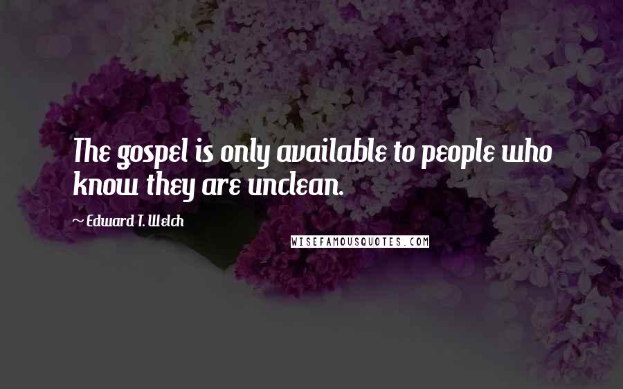 Edward T. Welch Quotes: The gospel is only available to people who know they are unclean.