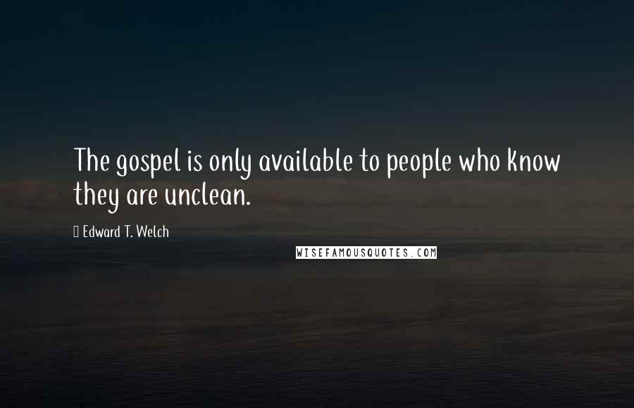 Edward T. Welch Quotes: The gospel is only available to people who know they are unclean.