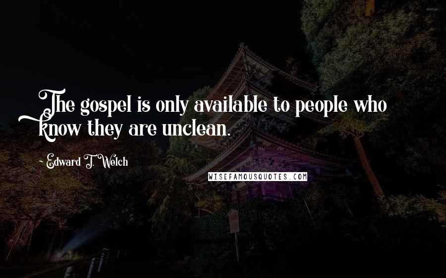 Edward T. Welch Quotes: The gospel is only available to people who know they are unclean.