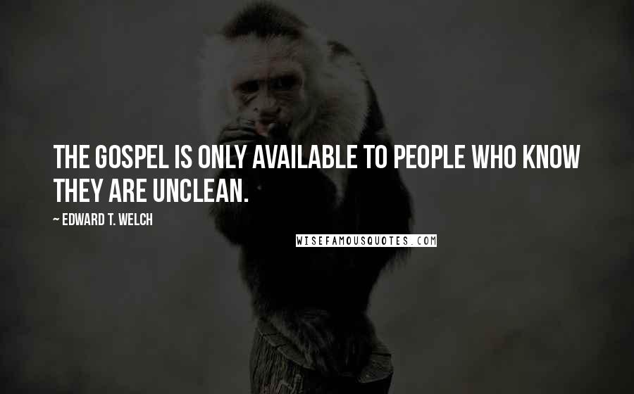 Edward T. Welch Quotes: The gospel is only available to people who know they are unclean.