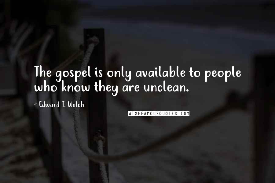 Edward T. Welch Quotes: The gospel is only available to people who know they are unclean.