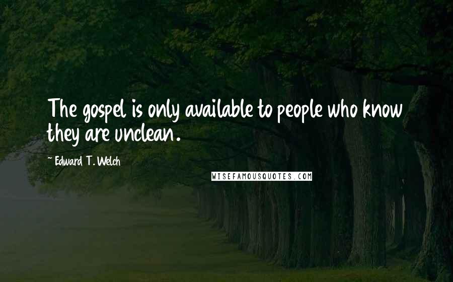 Edward T. Welch Quotes: The gospel is only available to people who know they are unclean.