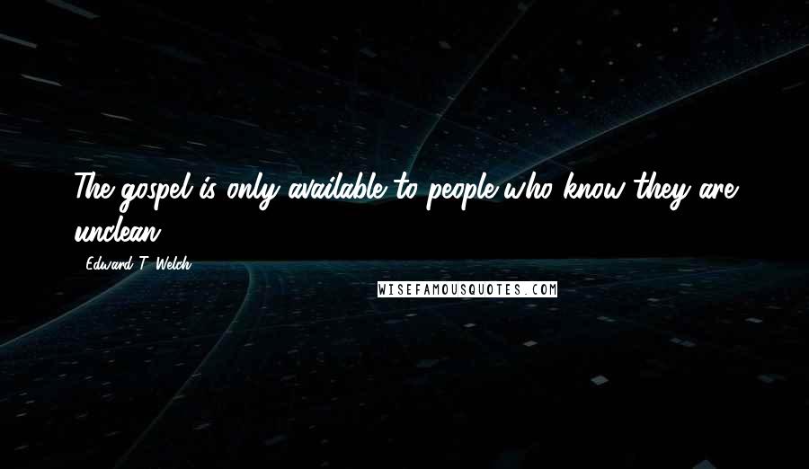 Edward T. Welch Quotes: The gospel is only available to people who know they are unclean.