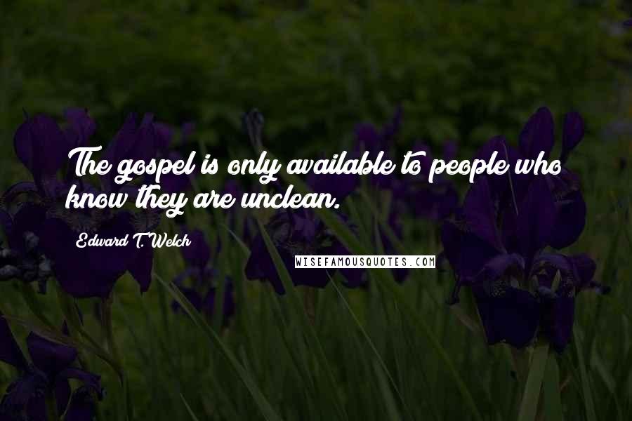 Edward T. Welch Quotes: The gospel is only available to people who know they are unclean.
