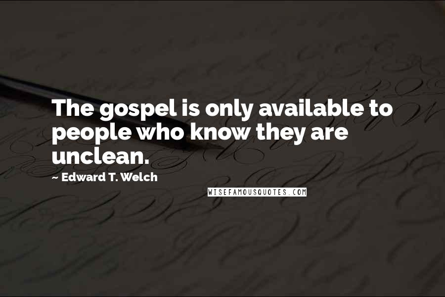 Edward T. Welch Quotes: The gospel is only available to people who know they are unclean.