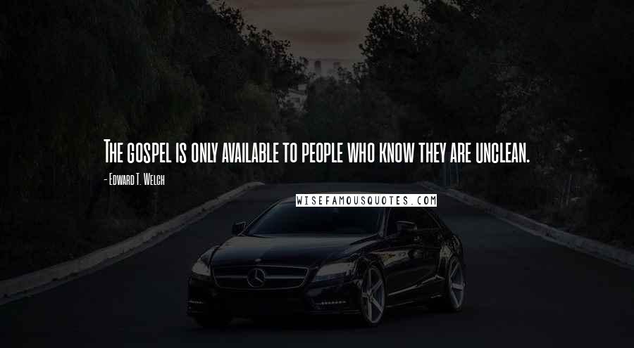 Edward T. Welch Quotes: The gospel is only available to people who know they are unclean.