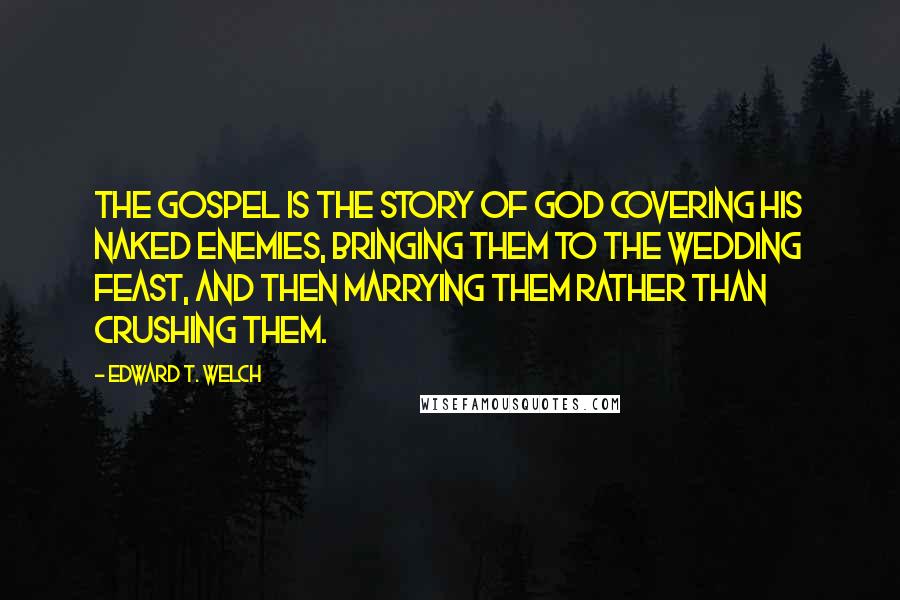 Edward T. Welch Quotes: The gospel is the story of God covering his naked enemies, bringing them to the wedding feast, and then marrying them rather than crushing them.