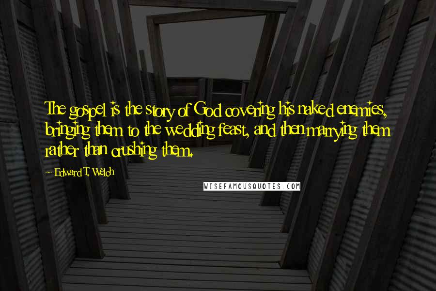 Edward T. Welch Quotes: The gospel is the story of God covering his naked enemies, bringing them to the wedding feast, and then marrying them rather than crushing them.