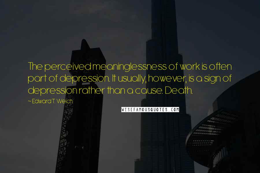 Edward T. Welch Quotes: The perceived meaninglessness of work is often part of depression. It usually, however, is a sign of depression rather than a cause. Death.