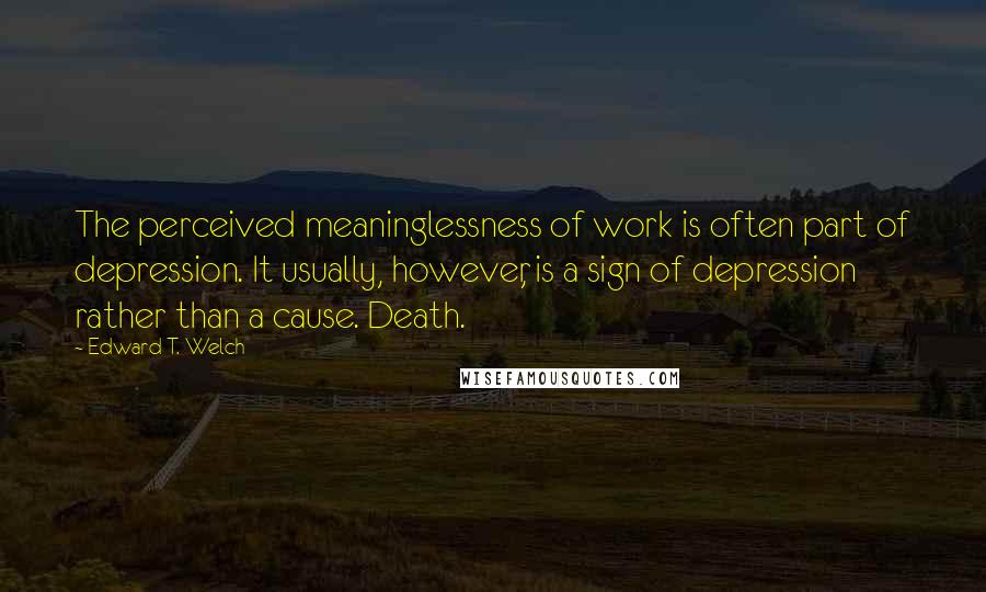 Edward T. Welch Quotes: The perceived meaninglessness of work is often part of depression. It usually, however, is a sign of depression rather than a cause. Death.
