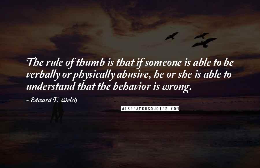 Edward T. Welch Quotes: The rule of thumb is that if someone is able to be verbally or physically abusive, he or she is able to understand that the behavior is wrong.