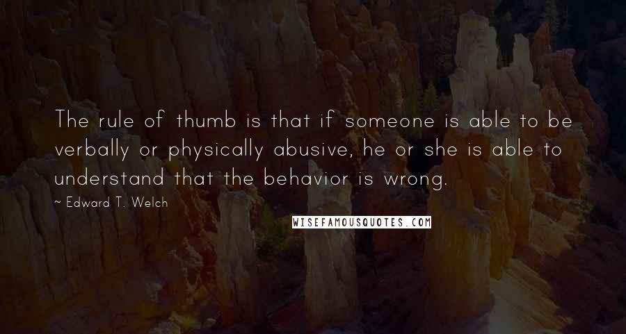 Edward T. Welch Quotes: The rule of thumb is that if someone is able to be verbally or physically abusive, he or she is able to understand that the behavior is wrong.