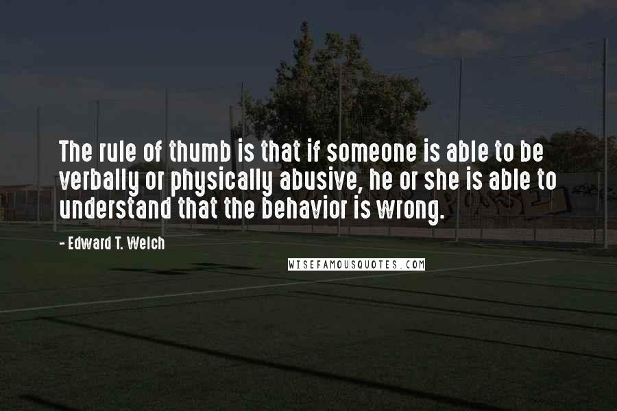 Edward T. Welch Quotes: The rule of thumb is that if someone is able to be verbally or physically abusive, he or she is able to understand that the behavior is wrong.