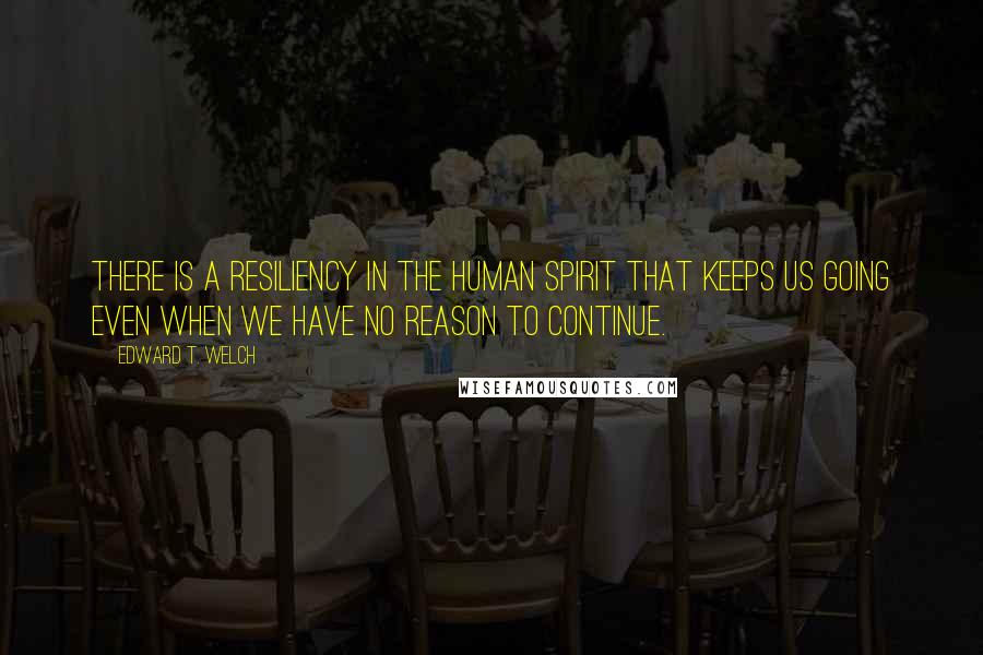 Edward T. Welch Quotes: There is a resiliency in the human spirit that keeps us going even when we have no reason to continue.