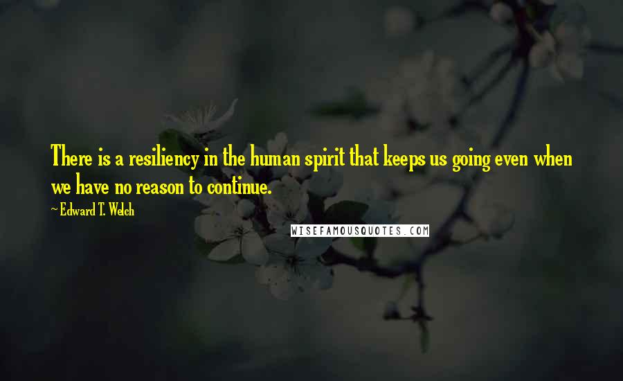 Edward T. Welch Quotes: There is a resiliency in the human spirit that keeps us going even when we have no reason to continue.