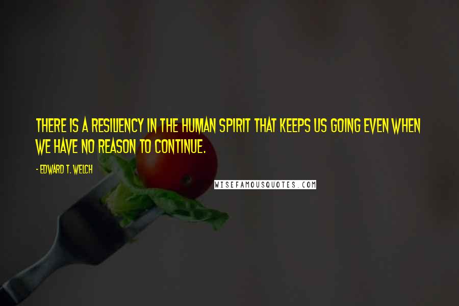 Edward T. Welch Quotes: There is a resiliency in the human spirit that keeps us going even when we have no reason to continue.