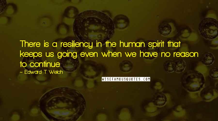 Edward T. Welch Quotes: There is a resiliency in the human spirit that keeps us going even when we have no reason to continue.