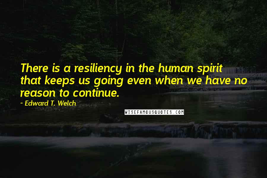 Edward T. Welch Quotes: There is a resiliency in the human spirit that keeps us going even when we have no reason to continue.