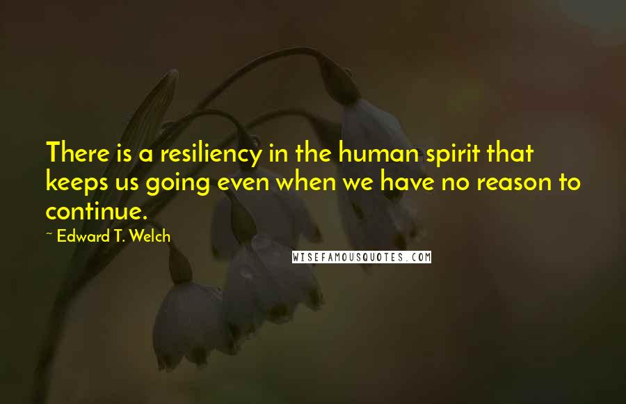 Edward T. Welch Quotes: There is a resiliency in the human spirit that keeps us going even when we have no reason to continue.