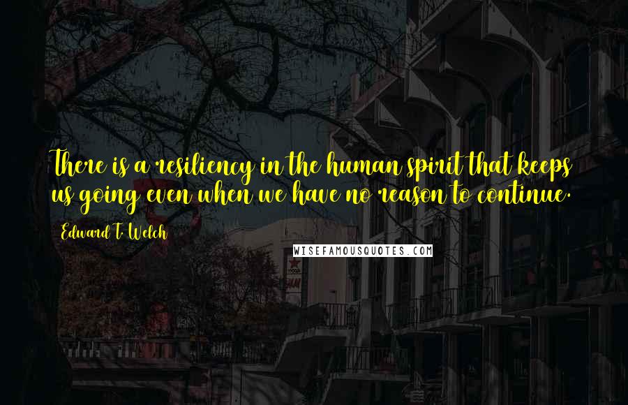 Edward T. Welch Quotes: There is a resiliency in the human spirit that keeps us going even when we have no reason to continue.